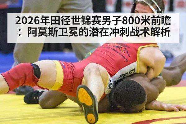 2026年田径世锦赛男子800米前瞻：阿莫斯卫冕的潜在冲刺战术解析