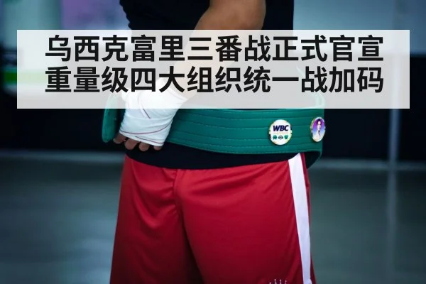 乌西克富里三番战正式官宣 重量级四大组织统一战加码