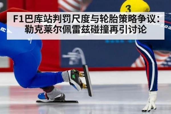 F1巴库站判罚尺度与轮胎策略争议：勒克莱尔佩雷兹碰撞再引讨论